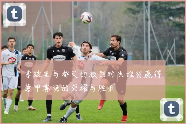 拿玻里与都灵的激烈对决谁将赢得意甲赛场的荣耀与胜利