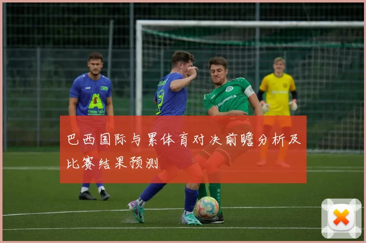 巴西国际与累体育对决前瞻分析及比赛结果预测