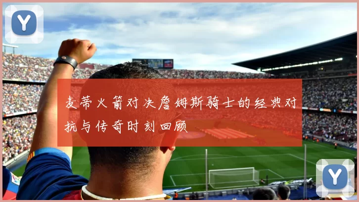 麦蒂火箭对决詹姆斯骑士的经典对抗与传奇时刻回顾