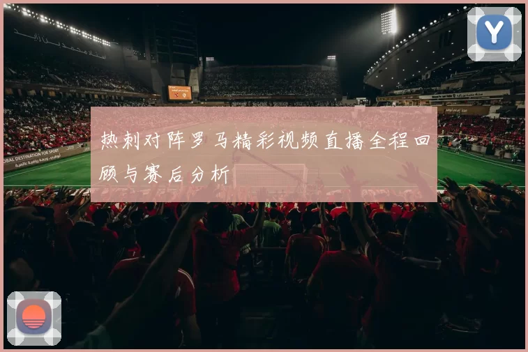 热刺对阵罗马精彩视频直播全程回顾与赛后分析