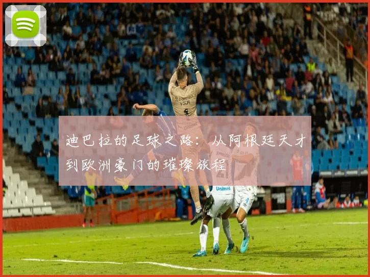 迪巴拉的足球之路：从阿根廷天才到欧洲豪门的璀璨旅程