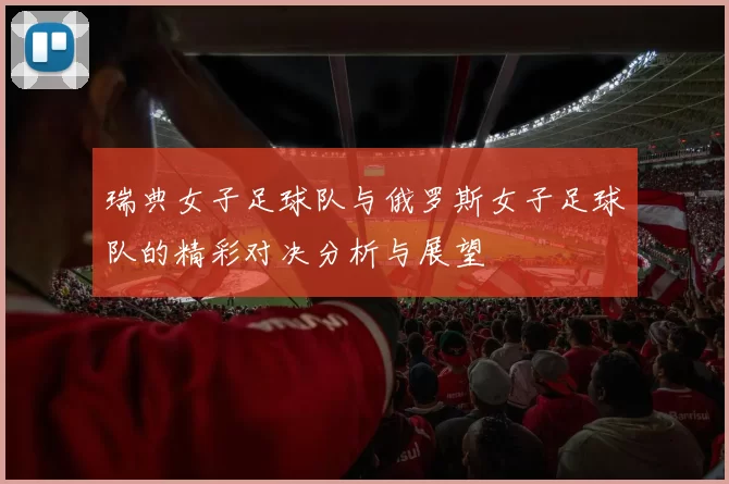 瑞典女子足球队与俄罗斯女子足球队的精彩对决分析与展望