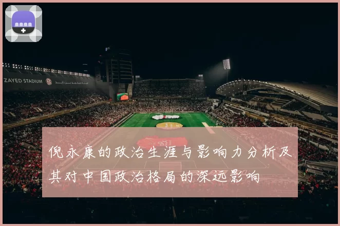 倪永康的政治生涯与影响力分析及其对中国政治格局的深远影响