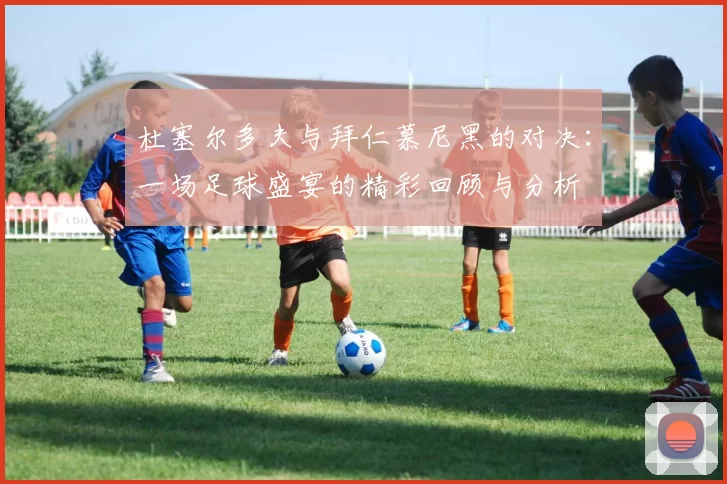 杜塞尔多夫与拜仁慕尼黑的对决：一场足球盛宴的精彩回顾与分析