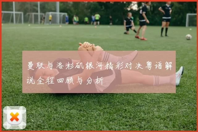 曼联与洛杉矶银河精彩对决粤语解说全程回顾与分析