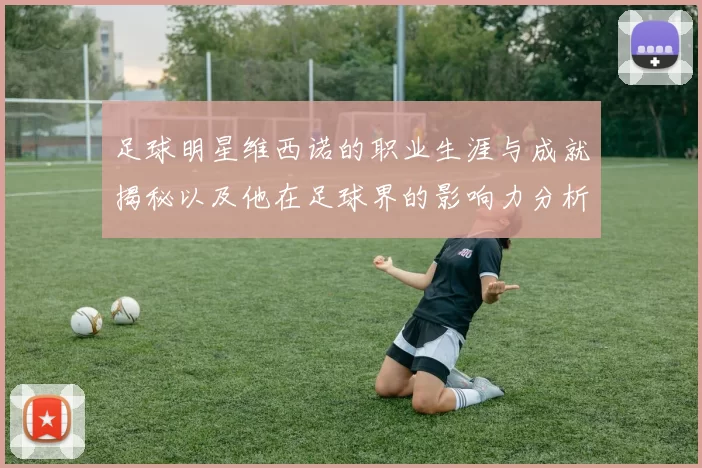 足球明星维西诺的职业生涯与成就揭秘以及他在足球界的影响力分析