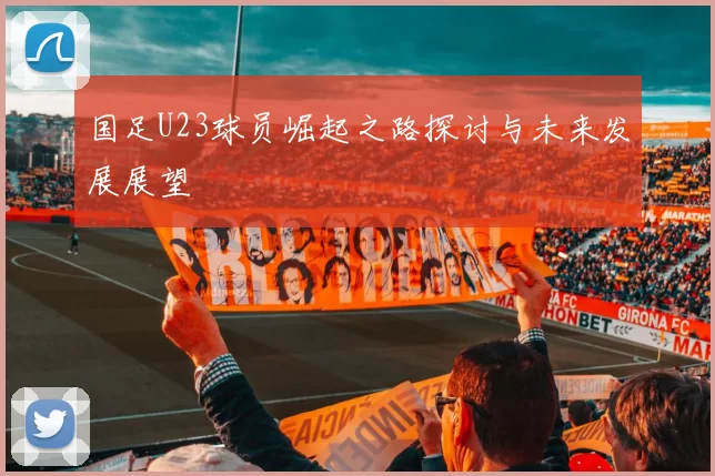 国足U23球员崛起之路探讨与未来发展展望