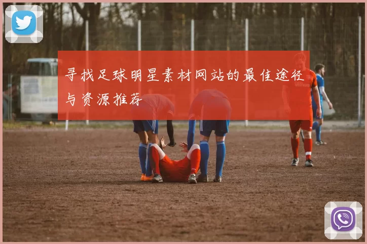 寻找足球明星素材网站的最佳途径与资源推荐