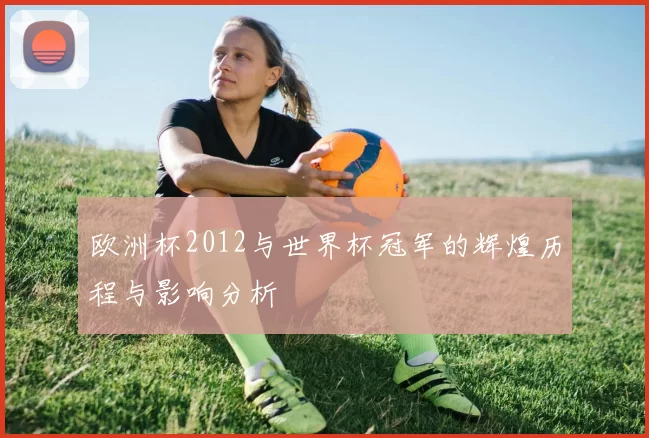 欧洲杯2012与世界杯冠军的辉煌历程与影响分析