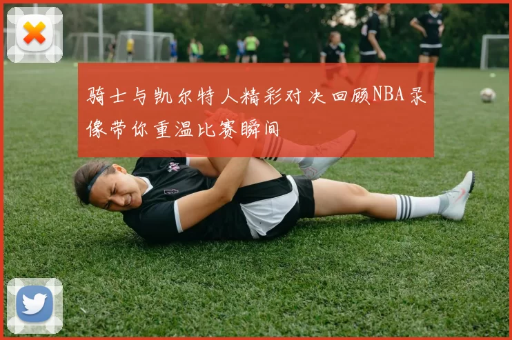 骑士与凯尔特人精彩对决回顾NBA录像带你重温比赛瞬间