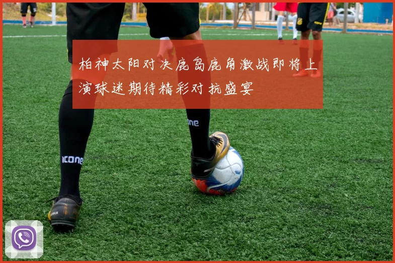 柏神太阳对决鹿岛鹿角激战即将上演球迷期待精彩对抗盛宴