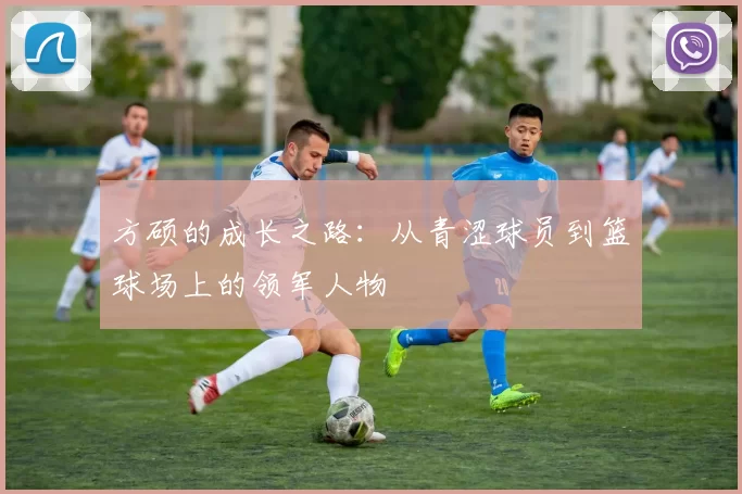 方硕的成长之路：从青涩球员到篮球场上的领军人物