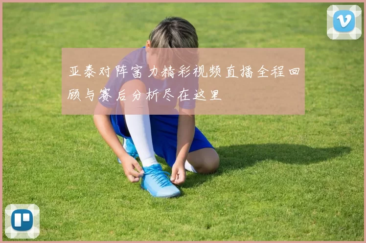 亚泰对阵富力精彩视频直播全程回顾与赛后分析尽在这里