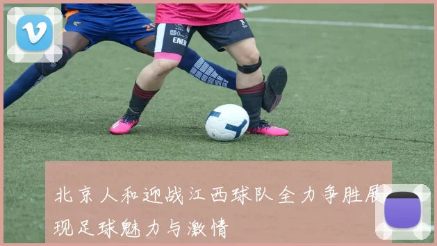 北京人和迎战江西球队全力争胜展现足球魅力与激情