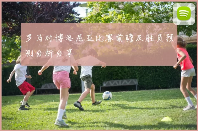 罗马对博洛尼亚比赛前瞻及胜负预测分析分享