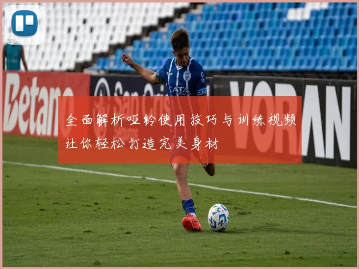 全面解析哑铃使用技巧与训练视频让你轻松打造完美身材