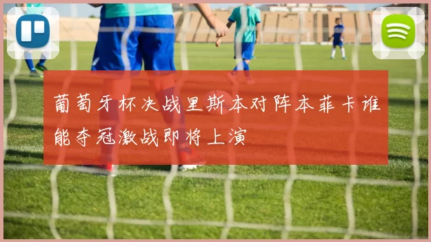 葡萄牙杯决战里斯本对阵本菲卡谁能夺冠激战即将上演