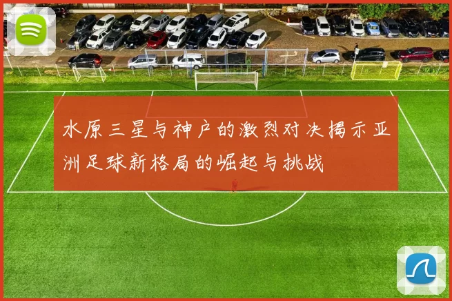 水原三星与神户的激烈对决揭示亚洲足球新格局的崛起与挑战