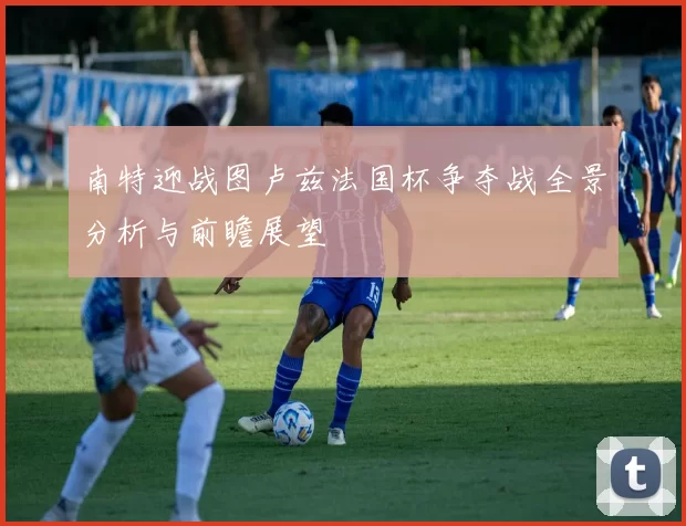 南特迎战图卢兹法国杯争夺战全景分析与前瞻展望